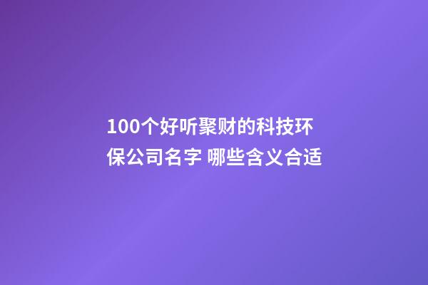 100个好听聚财的科技环保公司名字 哪些含义合适